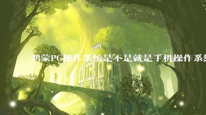 鸿蒙PC操作系统是不是就是手机操作系统？